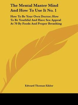 portada the mental master mind and how to use it no. 1: how to be your own doctor; how to be youthful and have sex appeal at 70 by foods and proper breathing (en Inglés)