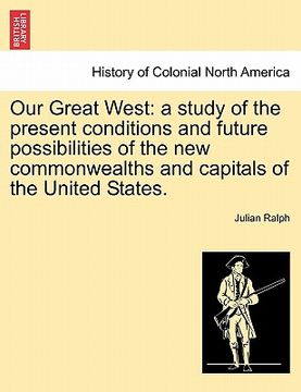 portada our great west: a study of the present conditions and future possibilities of the new commonwealths and capitals of the united states. (en Inglés)