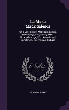 portada La Musa Madrigalesca: Or, a Collection of Madrigals, Ballets, Roundelays, Etc., Chiefly of the Elizabethan Age; With Remarks and Annotations (en Inglés)