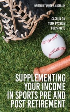 portada Supplementing Your Income In Sports Pre and Post Retirement: Cash In On Your Passion For Sports (en Inglés)
