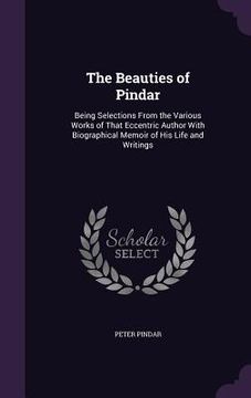 portada The Beauties of Pindar: Being Selections From the Various Works of That Eccentric Author With Biographical Memoir of His Life and Writings (en Inglés)