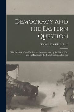 portada Democracy and the Eastern Question: The Problem of the Far East As Demonstrated by the Great War, and Its Relation to the United States of America (en Inglés)