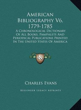 portada american bibliography v6, 1779-1785: a chronological dictionary of all books, pamphlets and periodical publications printed in the united states of am (in English)