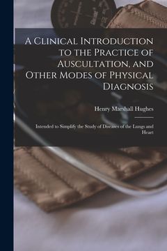 portada A Clinical Introduction to the Practice of Auscultation, and Other Modes of Physical Diagnosis: Intended to Simplify the Study of Diseases of the Lung (in English)