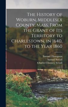 portada The History of Woburn, Middlesex County, Mass. From the Grant of Its Territory to Charlestown, in 1640, to the Year 1860 (en Inglés)
