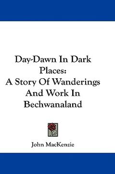 portada day-dawn in dark places: a story of wanderings and work in bechwanaland (en Inglés)