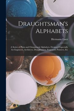 portada Draughtsman's Alphabets: A Series of Plain and Ornamental Alphabets, Designed Especially for Engineers, Architects, Draughtsmen, Engravers, Pai