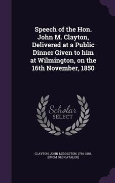 portada Speech of the Hon. John M. Clayton, Delivered at a Public Dinner Given to him at Wilmington, on the 16th November, 1850 (en Inglés)