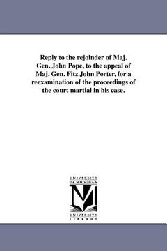 portada reply to the rejoinder of maj. gen. john pope, to the appeal of maj. gen. fitz john porter, for a reexamination of the proceedings of the court martia (en Inglés)