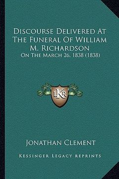 portada discourse delivered at the funeral of william m. richardson: on the march 26, 1838 (1838) (en Inglés)