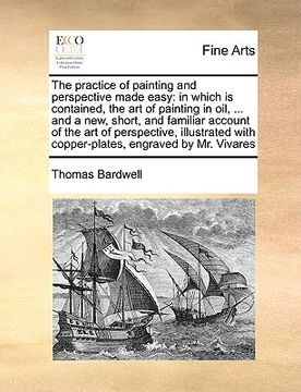 portada the practice of painting and perspective made easy: in which is contained, the art of painting in oil, ... and a new, short, and familiar account of t (en Inglés)