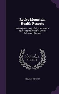 portada Rocky Mountain Health Resorts: An Analytical Study of High Altitudes in Relation to the Arrest of Chronic Pulmonary Disease