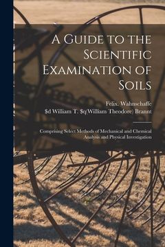 portada A Guide to the Scientific Examination of Soils [microform]: Comprising Select Methods of Mechanical and Chemical Analysis and Physical Investigation (en Inglés)