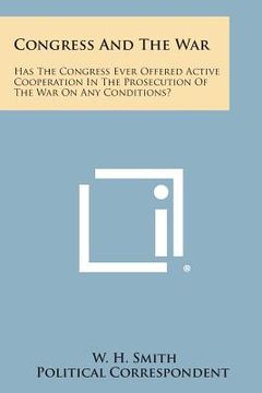 portada Congress and the War: Has the Congress Ever Offered Active Cooperation in the Prosecution of the War on Any Conditions? (en Inglés)