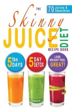 portada The Skinny Juice Diet Recipe Book: 5lbs, 5 Days. the Ultimate Kick-Start Diet and Detox Plan to Lose Weight & Feel Great! (en Inglés)