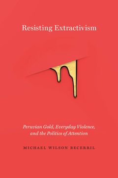 portada Resisting Extractivism: Peruvian Gold, Everyday Violence, and the Politics of Attention (in English)
