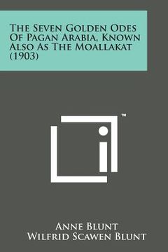portada The Seven Golden Odes of Pagan Arabia, Known Also as the Moallakat (1903) (en Inglés)