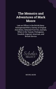 portada The Memoirs and Adventures of Mark Moore: Late an Officer in the British Navy. Interspersed With a Variety of Original Anecdotes, Selected From his Jo