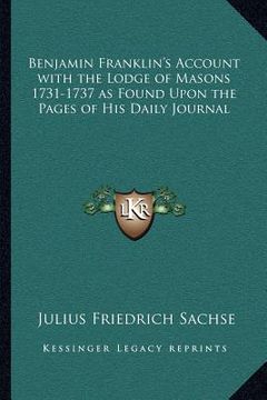 portada benjamin franklin's account with the lodge of masons 1731-17benjamin franklin's account with the lodge of masons 1731-1737 as found upon the pages of (en Inglés)