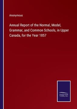 portada Annual Report of the Normal, Model, Grammar, and Common Schools, in Upper Canada, for the Year 1857 (in English)