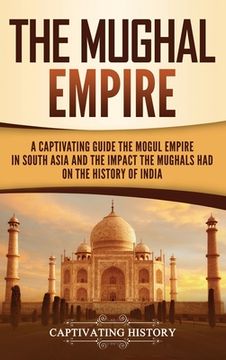 portada The Mughal Empire: A Captivating Guide to the Mughal Empire in South Asia and the Impact the Mughals Had on the History of India