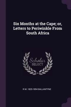 portada Six Months at the Cape; or, Letters to Periwinkle From South Africa (en Inglés)