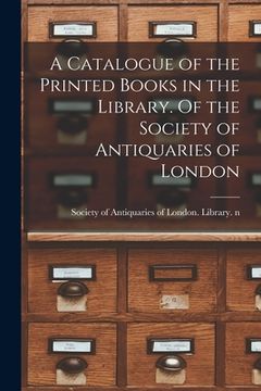 portada A Catalogue of the Printed Books in the Library. Of the Society of Antiquaries of London (en Inglés)