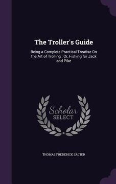 portada The Troller's Guide: Being a Complete Practical Treatise On the Art of Trolling: Or, Fishing for Jack and Pike (in English)