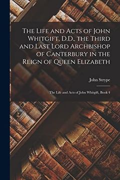 portada The Life and Acts of John Whitgift, D. D. , the Third and Last Lord Archbishop of Canterbury in the Reign of Queen Elizabeth: The Life and Acts of John Whitgift, Book 4 (en Inglés)