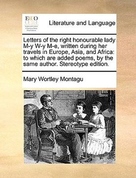 portada letters of the right honourable lady m-y w-y m-e, written during her travels in europe, asia, and africa: to which are added poems, by the same author (en Inglés)