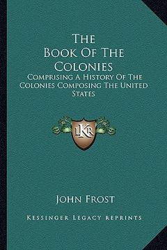 portada the book of the colonies: comprising a history of the colonies composing the united states (en Inglés)