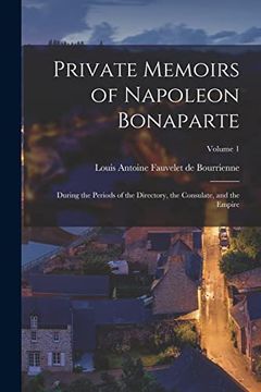 Private Memoirs of Napoleon Bonaparte: During the Periods of the Directory, the Consulate, and the Empire; Volume 1 (en Inglés)