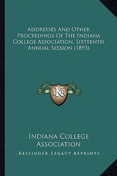 portada addresses and other proceedings of the indiana college assocaddresses and other proceedings of the indiana college association, sixteenth annual sessi (en Inglés)