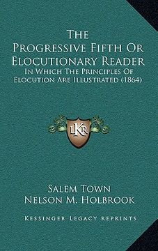 portada the progressive fifth or elocutionary reader: in which the principles of elocution are illustrated (1864) (en Inglés)