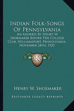 portada indian folk-songs of pennsylvania: an address by henry w. shoemaker before the college club, williamsport, pennsylvania, november 24th, 1925 (en Inglés)