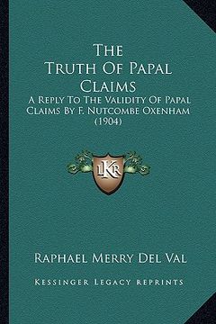 portada the truth of papal claims the truth of papal claims: a reply to the validity of papal claims by f. nutcombe oxenha reply to the validity of papal clai