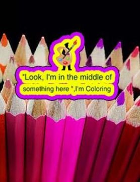 portada "Look, I'm in the middle of something here ", I'm Coloring: An Adult coloring book (en Inglés)