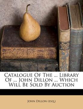portada catalogue of the ... library of ... john dillon ... which will be sold by auction (en Inglés)