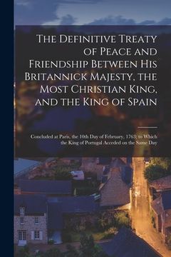 portada The Definitive Treaty of Peace and Friendship Between His Britannick Majesty, the Most Christian King, and the King of Spain [microform]: Concluded at (en Inglés)