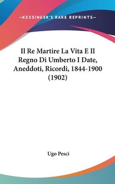 portada Il Re Martire La Vita E Il Regno Di Umberto I Date, Aneddoti, Ricordi, 1844-1900 (1902) (in Italian)
