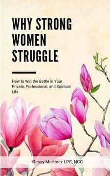 portada Why Strong Women Struggle: How to Win the Battle in Your Private, Professional, and Spiritual Life (en Inglés)