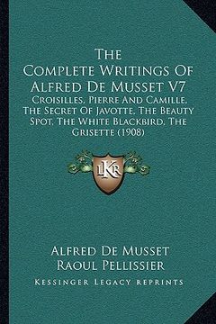 portada the complete writings of alfred de musset v7: croisilles, pierre and camille, the secret of javotte, the beauty spot, the white blackbird, the grisett (en Inglés)