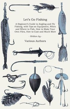 portada let's go fishing - a beginner's guide to angling and fly fishing, with tips on equipment, when and where to fish, how to make your own flies, how to c (en Inglés)