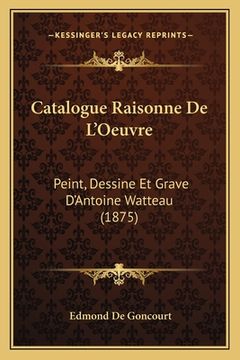 portada Catalogue Raisonne De L'Oeuvre: Peint, Dessine Et Grave D'Antoine Watteau (1875) (en Francés)
