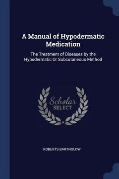 portada A Manual of Hypodermatic Medication: The Treatment of Diseases by the Hypodermatic Or Subcutaneous Method (in English)