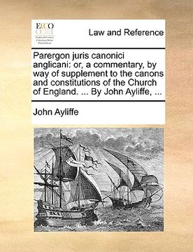 portada parergon juris canonici anglicani: or, a commentary, by way of supplement to the canons and constitutions of the church of england. ... by john ayliff (en Inglés)