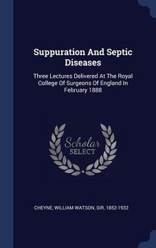 portada Suppuration And Septic Diseases: Three Lectures Delivered At The Royal College Of Surgeons Of England In February 1888