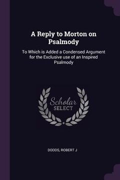 portada A Reply to Morton on Psalmody: To Which is Added a Condensed Argument for the Exclusive use of an Inspired Psalmody (en Inglés)