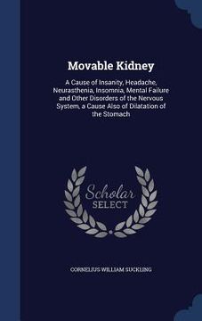 portada Movable Kidney: A Cause of Insanity, Headache, Neurasthenia, Insomnia, Mental Failure and Other Disorders of the Nervous System, a Cau