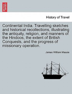 portada continental india. travelling sketches and historical recollections, illustrating the antiquity, religion, and manners of the hindoos, the extent of b (en Inglés)